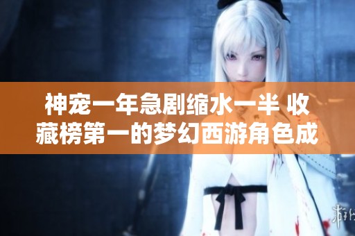 神宠一年急剧缩水一半 收藏榜第一的梦幻西游角色成就何在
