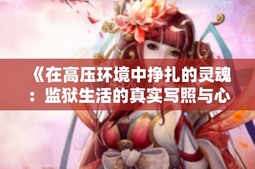 《在高压环境中挣扎的灵魂：监狱生活的真实写照与心灵反思》