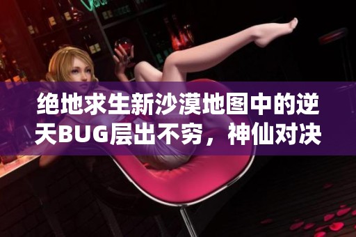 绝地求生新沙漠地图中的逆天BUG层出不穷，神仙对决火热回归！