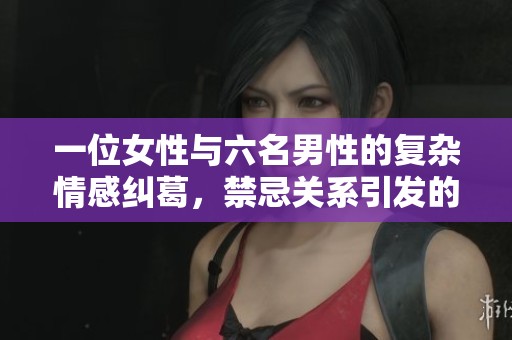 一位女性与六名男性的复杂情感纠葛，禁忌关系引发的欲望故事