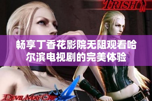 畅享丁香花影院无阻观看哈尔滨电视剧的完美体验