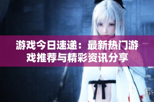 游戏今日速递：最新热门游戏推荐与精彩资讯分享