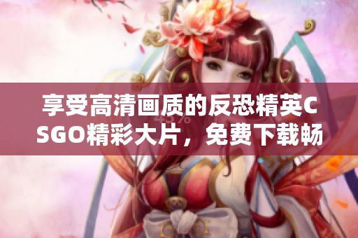 享受高清画质的反恐精英CSGO精彩大片，免费下载畅快游戏体验！