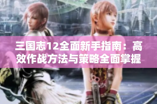 三国志12全面新手指南：高效作战方法与策略全面掌握