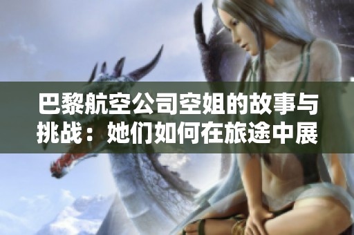 巴黎航空公司空姐的故事与挑战：她们如何在旅途中展现职业魅力