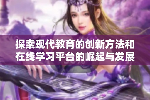 探索现代教育的创新方法和在线学习平台的崛起与发展动态