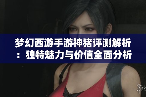 梦幻西游手游神猪评测解析：独特魅力与价值全面分析