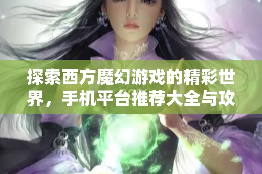 探索西方魔幻游戏的精彩世界，手机平台推荐大全与攻略