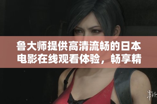 鲁大师提供高清流畅的日本电影在线观看体验，畅享精彩影片内容