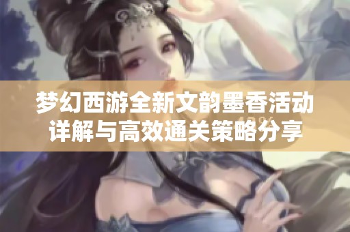 梦幻西游全新文韵墨香活动详解与高效通关策略分享