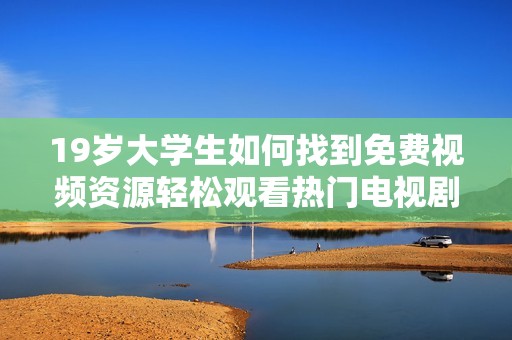 19岁大学生如何找到免费视频资源轻松观看热门电视剧的技巧与方法