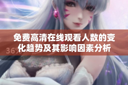 免费高清在线观看人数的变化趋势及其影响因素分析