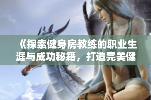 《探索健身房教练的职业生涯与成功秘籍，打造完美健康生活》