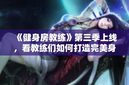 《健身房教练》第三季上线，看教练们如何打造完美身材与团队精神！