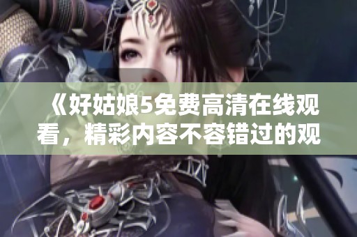 《好姑娘5免费高清在线观看，精彩内容不容错过的观看体验》