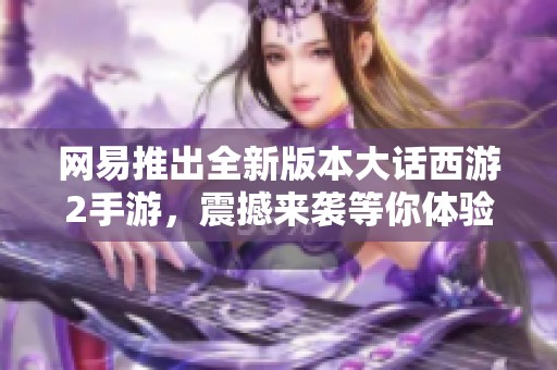 网易推出全新版本大话西游2手游，震撼来袭等你体验