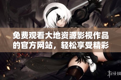 免费观看大地资源影视作品的官方网站，轻松享受精彩内容与丰富选择