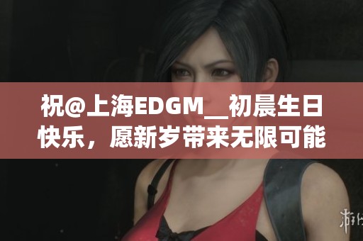 祝@上海EDGM__初晨生日快乐，愿新岁带来无限可能和辉煌成就
