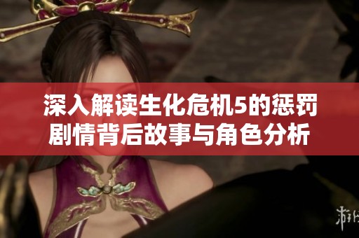 深入解读生化危机5的惩罚剧情背后故事与角色分析