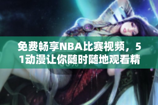 免费畅享NBA比赛视频，51动漫让你随时随地观看精彩赛事内容