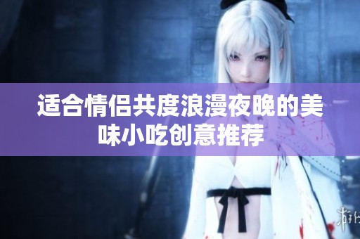 适合情侣共度浪漫夜晚的美味小吃创意推荐