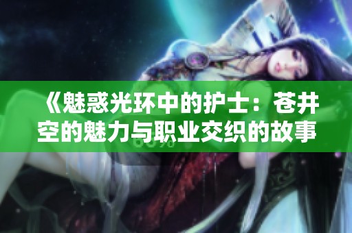 《魅惑光环中的护士：苍井空的魅力与职业交织的故事》