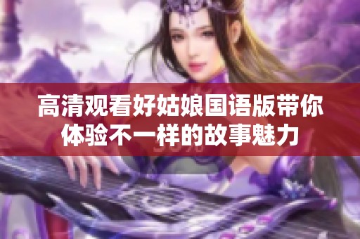 高清观看好姑娘国语版带你体验不一样的故事魅力