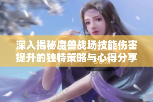 深入揭秘魔兽战场技能伤害提升的独特策略与心得分享