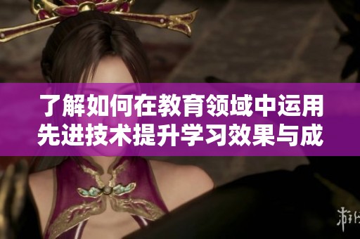 了解如何在教育领域中运用先进技术提升学习效果与成果分析