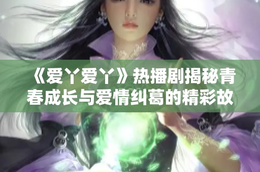 《爱丫爱丫》热播剧揭秘青春成长与爱情纠葛的精彩故事