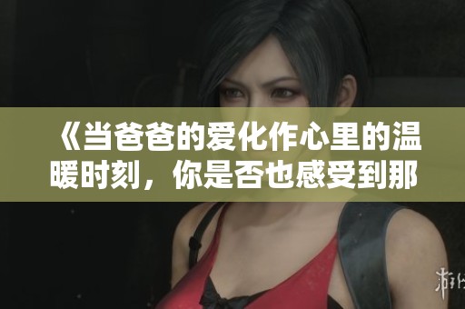 《当爸爸的爱化作心里的温暖时刻，你是否也感受到那份深情？》