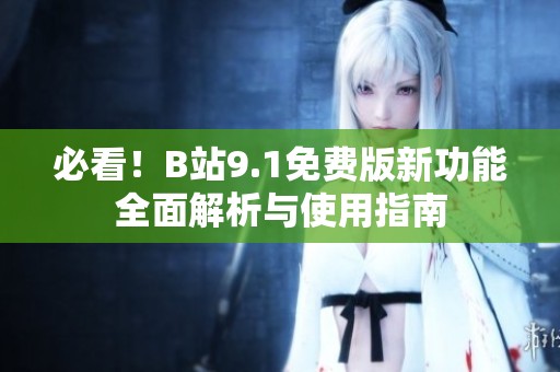 必看！B站9.1免费版新功能全面解析与使用指南