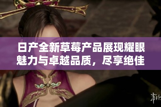 日产全新草莓产品展现耀眼魅力与卓越品质，尽享绝佳体验