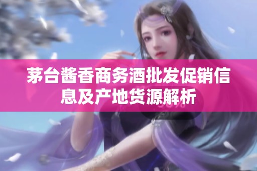 茅台酱香商务酒批发促销信息及产地货源解析