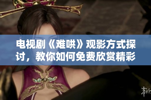 电视剧《难哄》观影方式探讨，教你如何免费欣赏精彩剧集