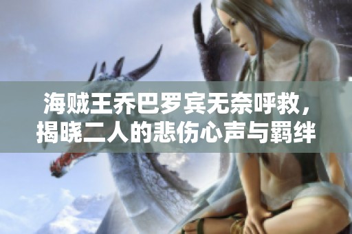 海贼王乔巴罗宾无奈呼救，揭晓二人的悲伤心声与羁绊