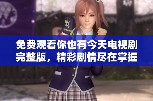 免费观看你也有今天电视剧完整版，精彩剧情尽在掌握中