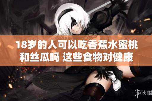 18岁的人可以吃香蕉水蜜桃和丝瓜吗 这些食物对健康有哪些影响