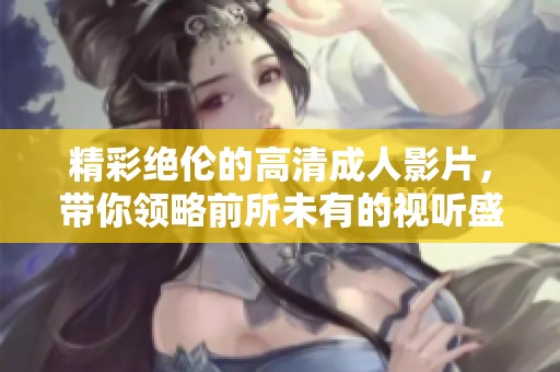 精彩绝伦的高清成人影片，带你领略前所未有的视听盛宴