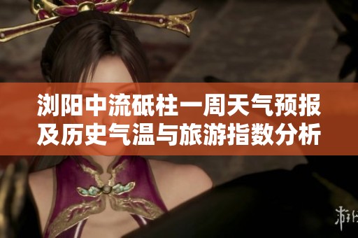 浏阳中流砥柱一周天气预报及历史气温与旅游指数分析