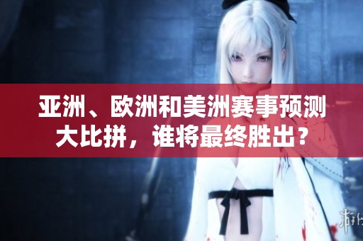 亚洲、欧洲和美洲赛事预测大比拼，谁将最终胜出？