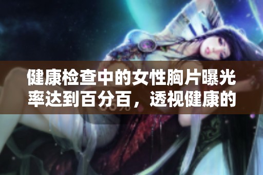 健康检查中的女性胸片曝光率达到百分百，透视健康的重要性与必要性