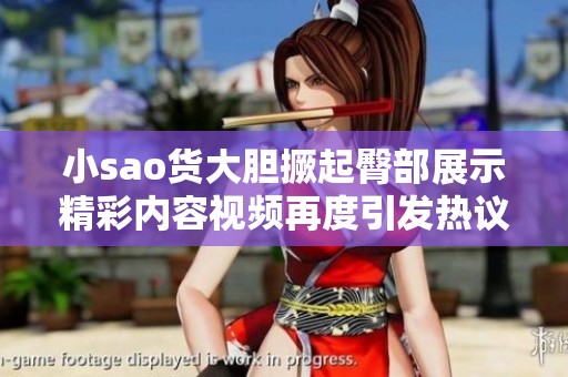 小sao货大胆撅起臀部展示精彩内容视频再度引发热议