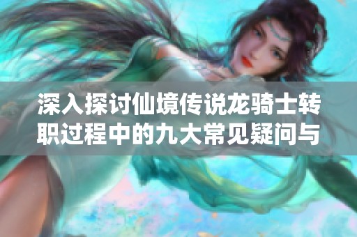 深入探讨仙境传说龙骑士转职过程中的九大常见疑问与解答