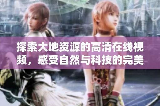 探索大地资源的高清在线视频，感受自然与科技的完美结合