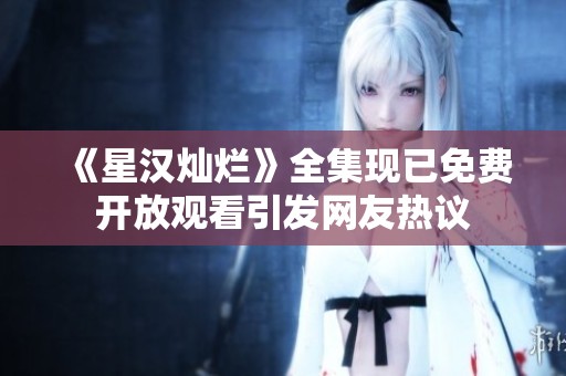 《星汉灿烂》全集现已免费开放观看引发网友热议