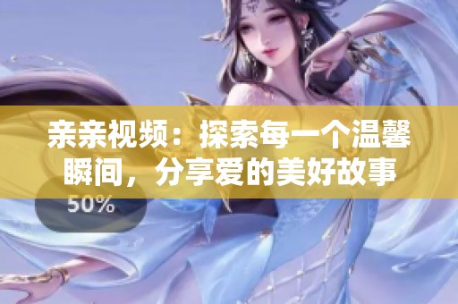 亲亲视频：探索每一个温馨瞬间，分享爱的美好故事