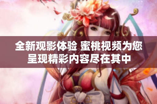 全新观影体验 蜜桃视频为您呈现精彩内容尽在其中