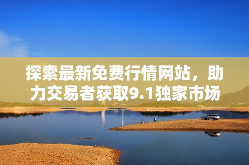 探索最新免费行情网站，助力交易者获取9.1独家市场资讯与分析