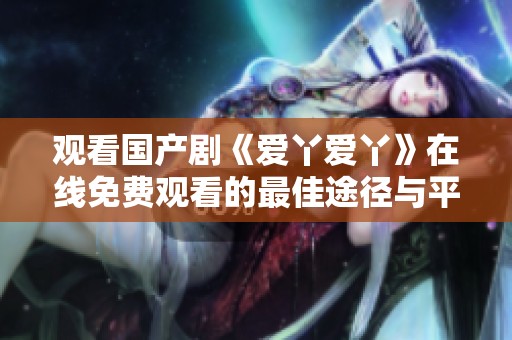 观看国产剧《爱丫爱丫》在线免费观看的最佳途径与平台推荐